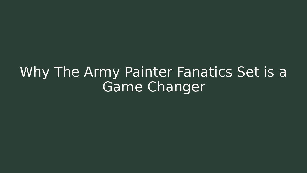 Why The Army Painter Fanatics Set is a Game Changer