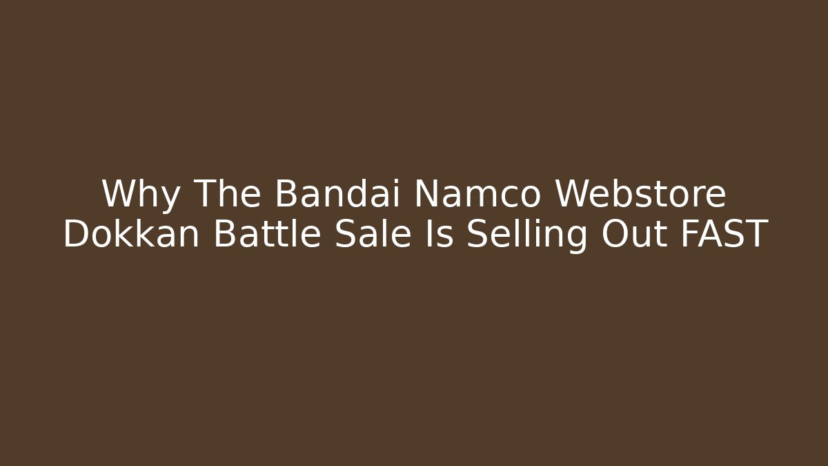 Why The Bandai Namco Webstore Dokkan Battle Sale Is Selling Out FAST