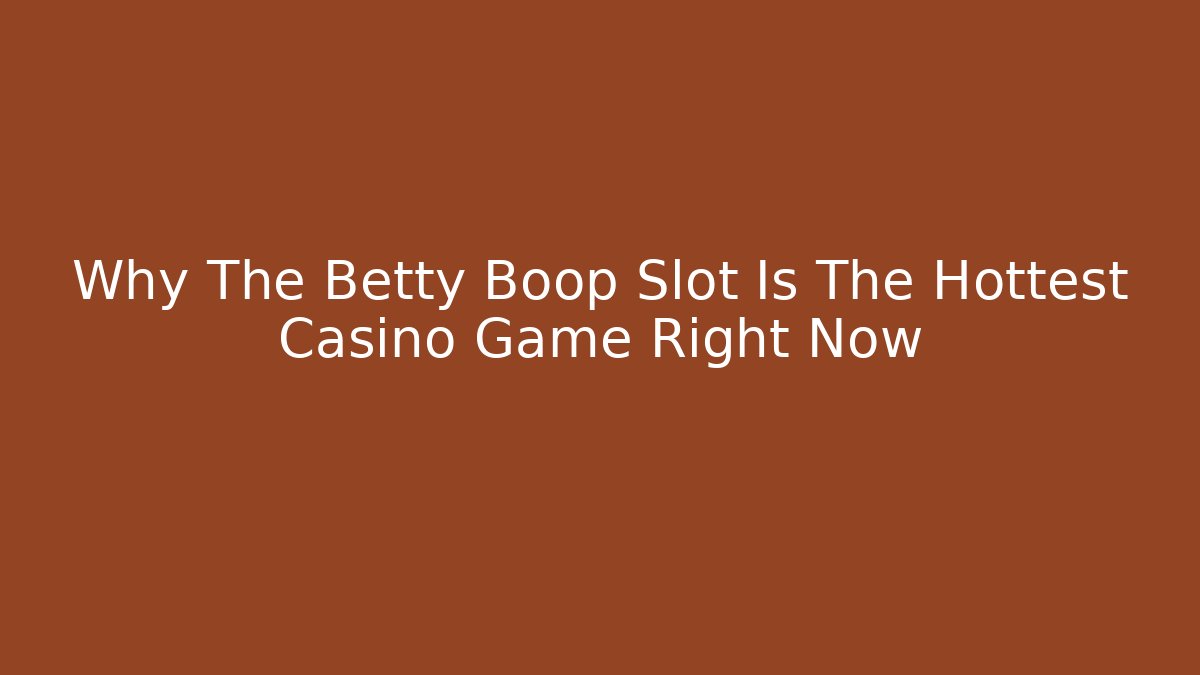 Why The Betty Boop Slot Is The Hottest Casino Game Right Now