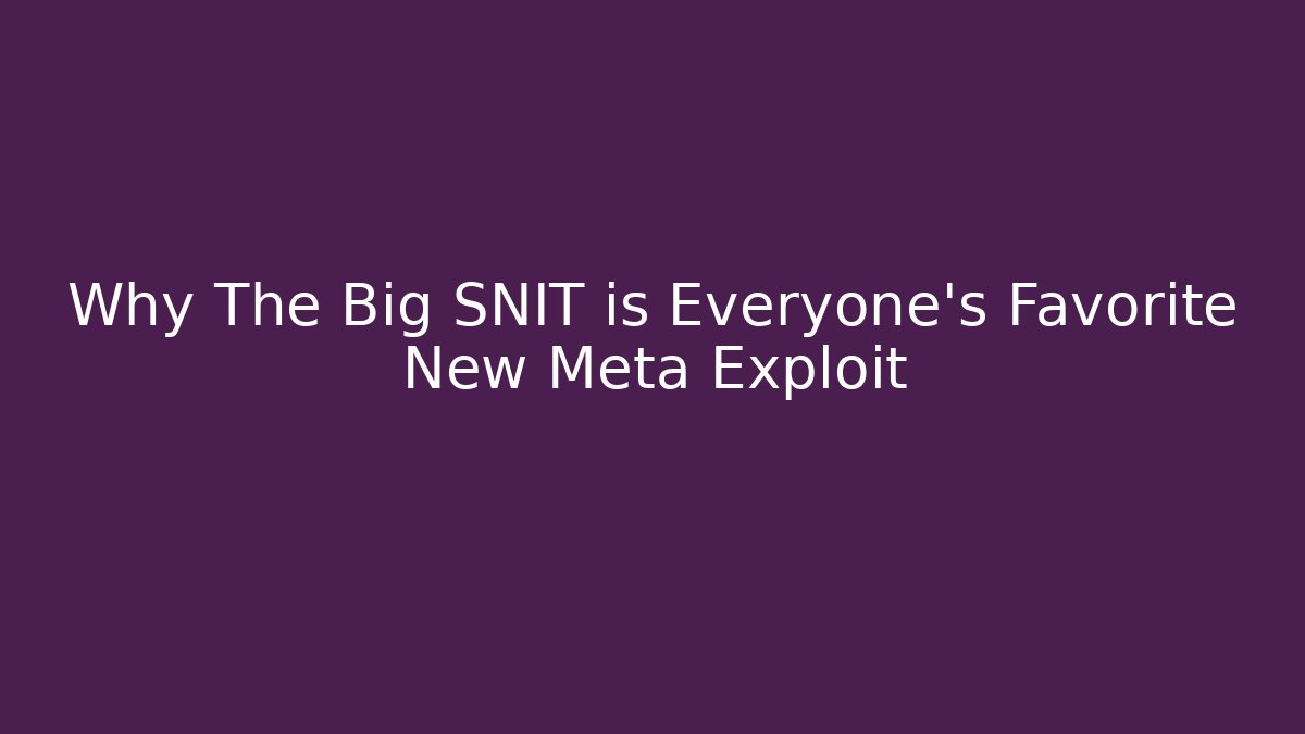 Why The Big SNIT is Everyone's Favorite New Meta Exploit