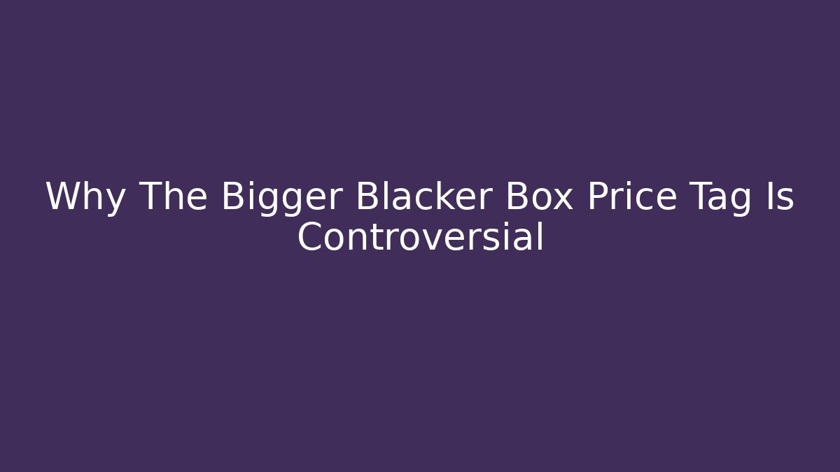 Why The Bigger Blacker Box Price Tag Is Controversial