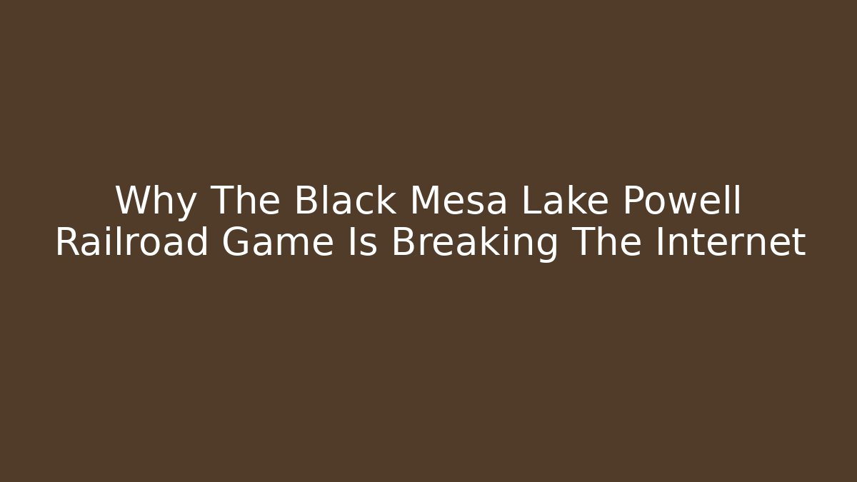 Why The Black Mesa Lake Powell Railroad Game Is Breaking The Internet
