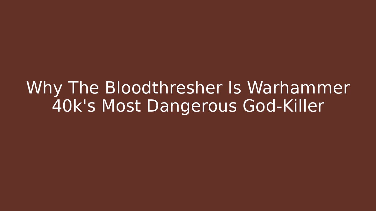 Why The Bloodthresher Is Warhammer 40k’s Most Dangerous God-Killer