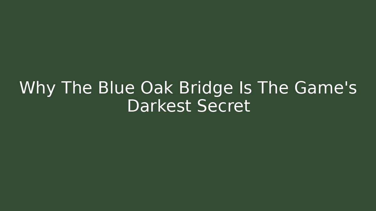 Why The Blue Oak Bridge Is The Game's Darkest Secret