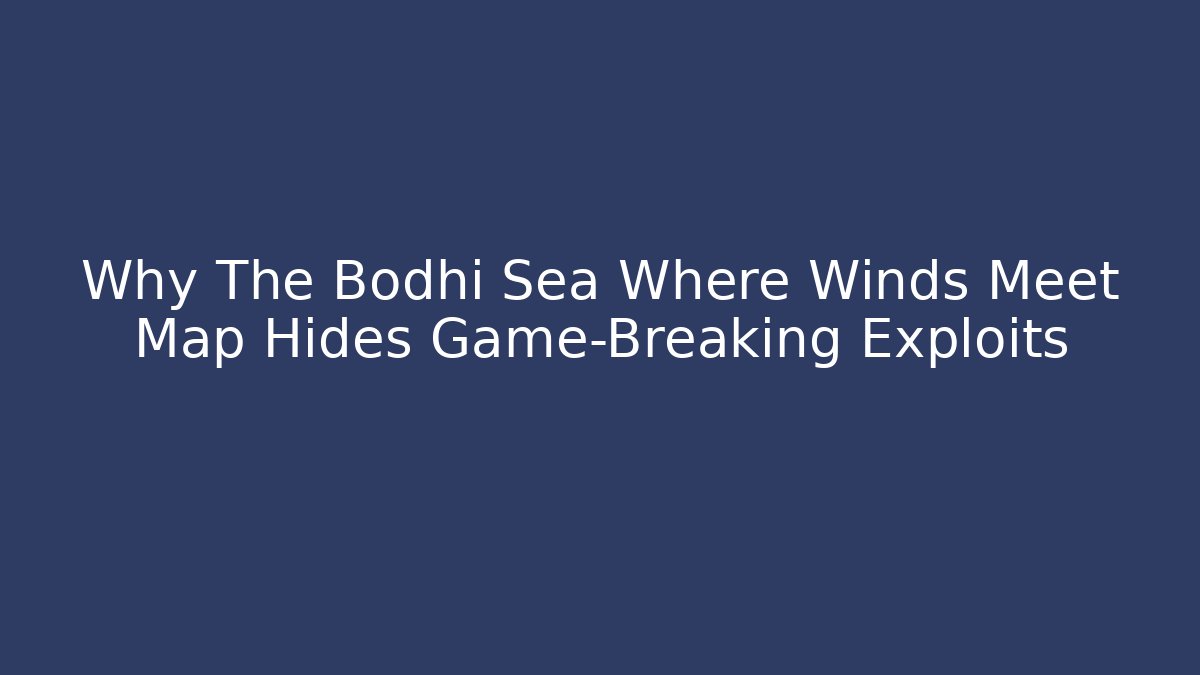 Why The Bodhi Sea Where Winds Meet Map Hides Game-Breaking Exploits