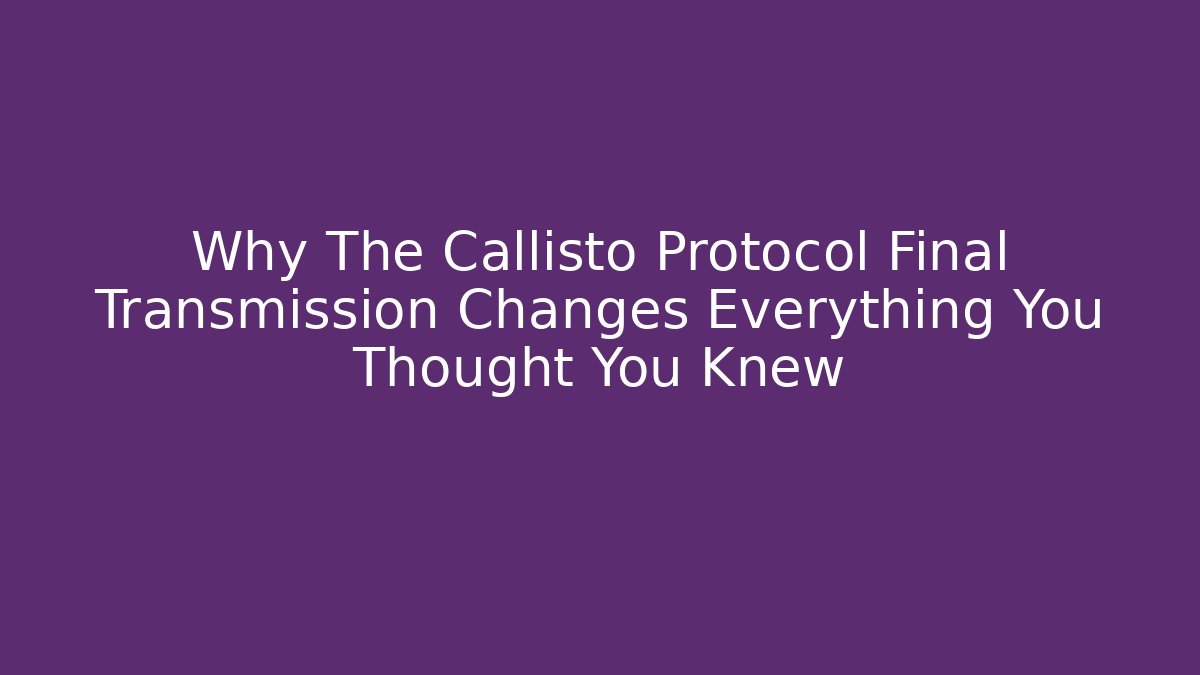 Why The Callisto Protocol Final Transmission Changes Everything You Thought You Knew