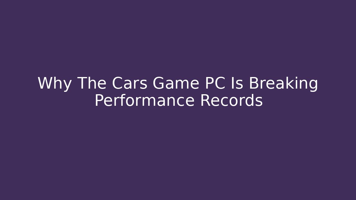 Why The Cars Game PC Is Breaking Performance Records