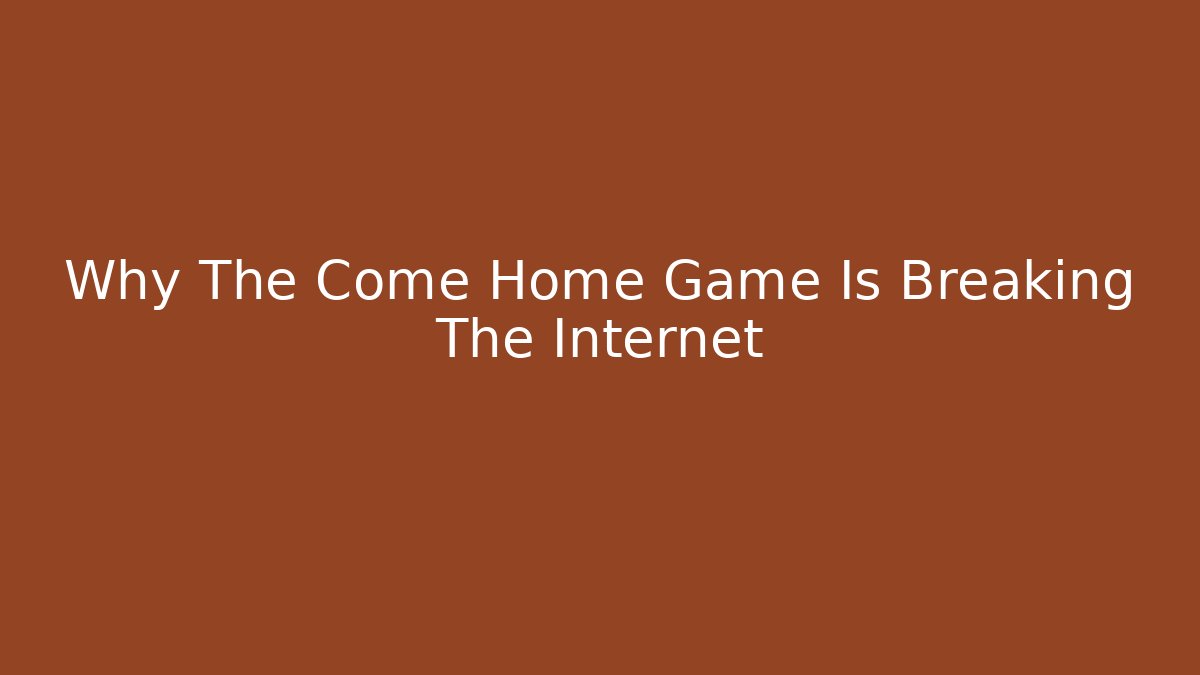 Why The Come Home Game Is Breaking The Internet