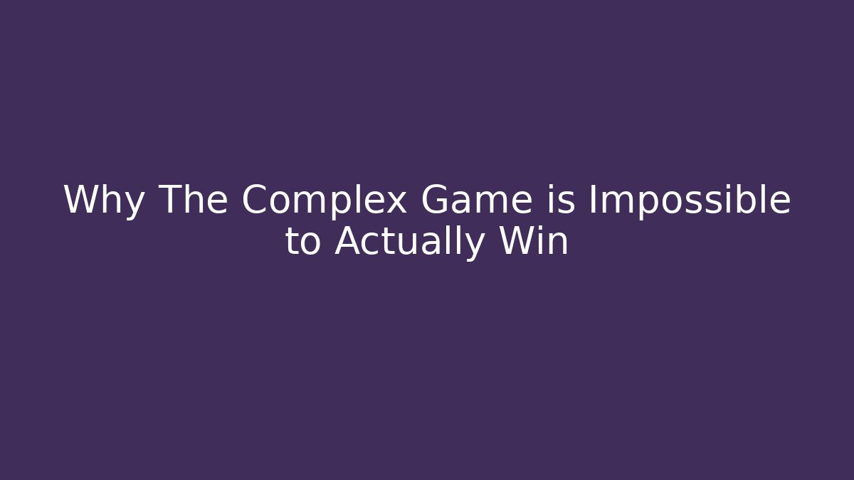 Why The Complex Game is Impossible to Actually Win