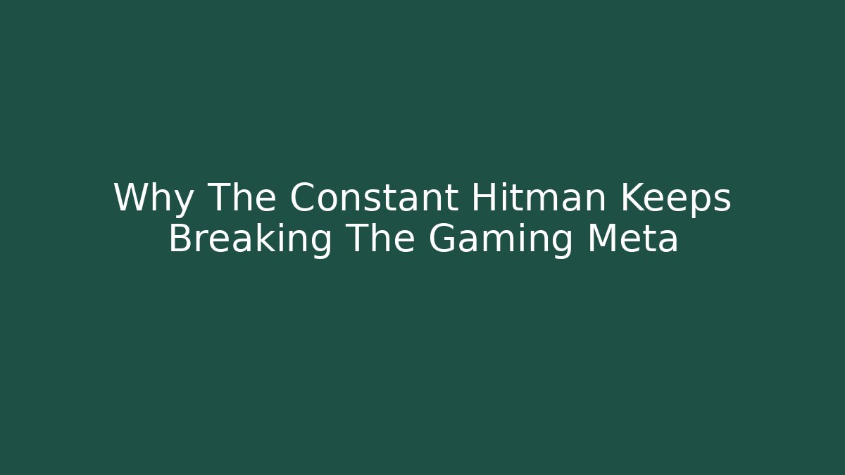 Why The Constant Hitman Keeps Breaking The Gaming Meta