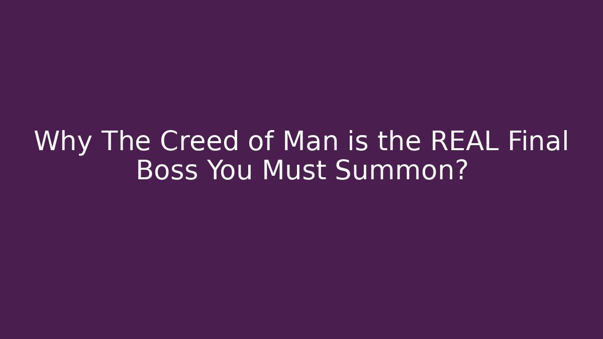 Why The Creed of Man is the REAL Final Boss You Must Summon?