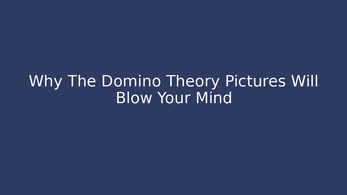 Why The Domino Theory Pictures Will Blow Your Mind