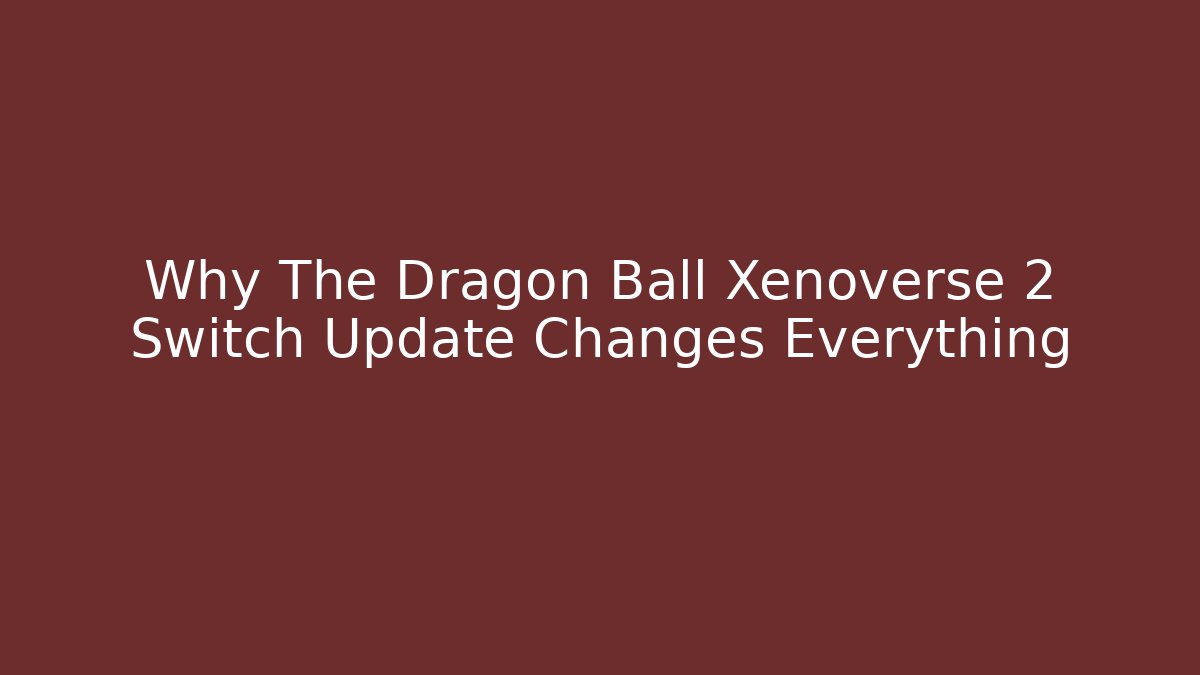 Why The Dragon Ball Xenoverse 2 Switch Update Changes Everything