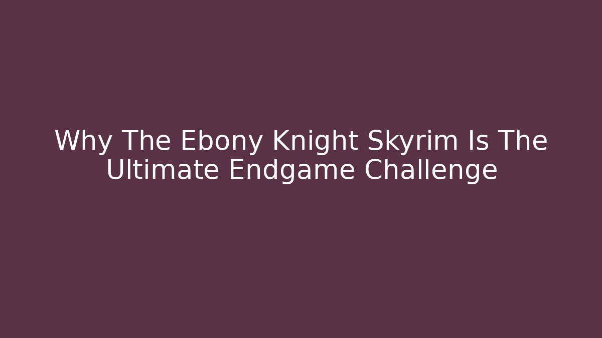 Why The Ebony Knight Skyrim Is The Ultimate Endgame Challenge