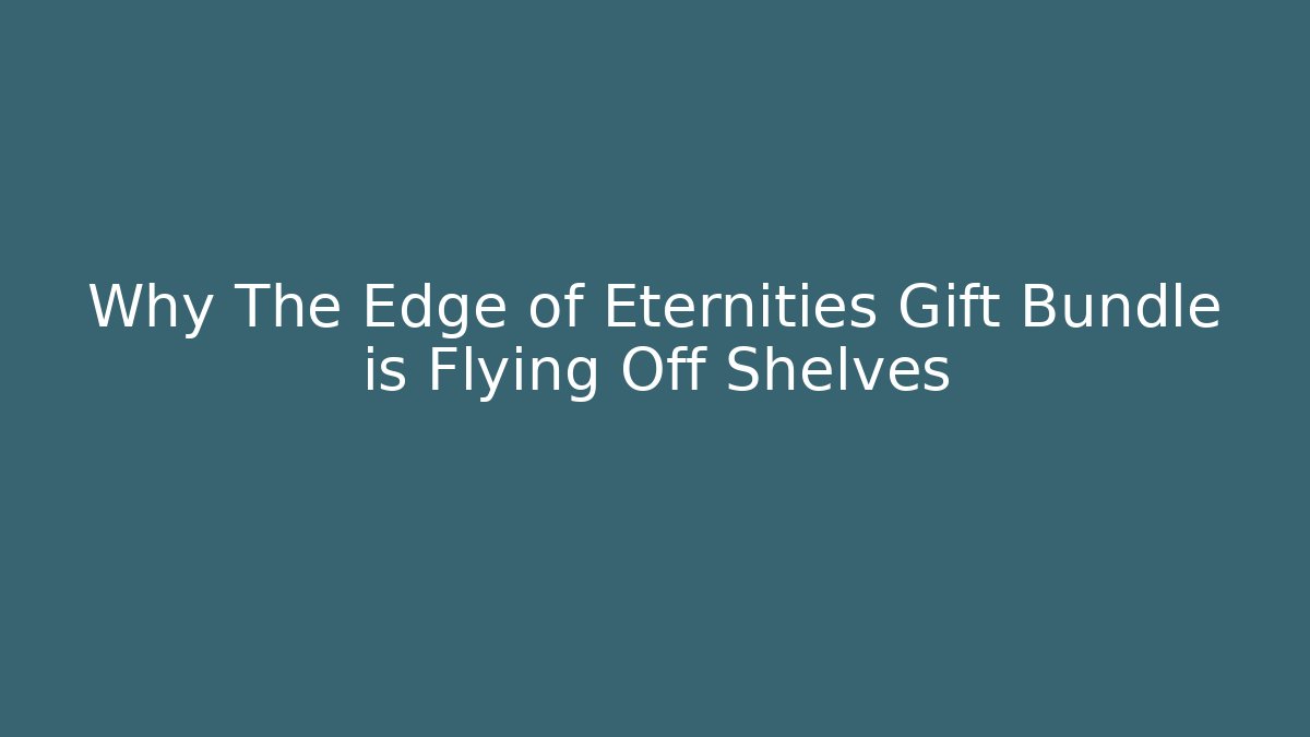 Why The Edge of Eternities Gift Bundle is Flying Off Shelves