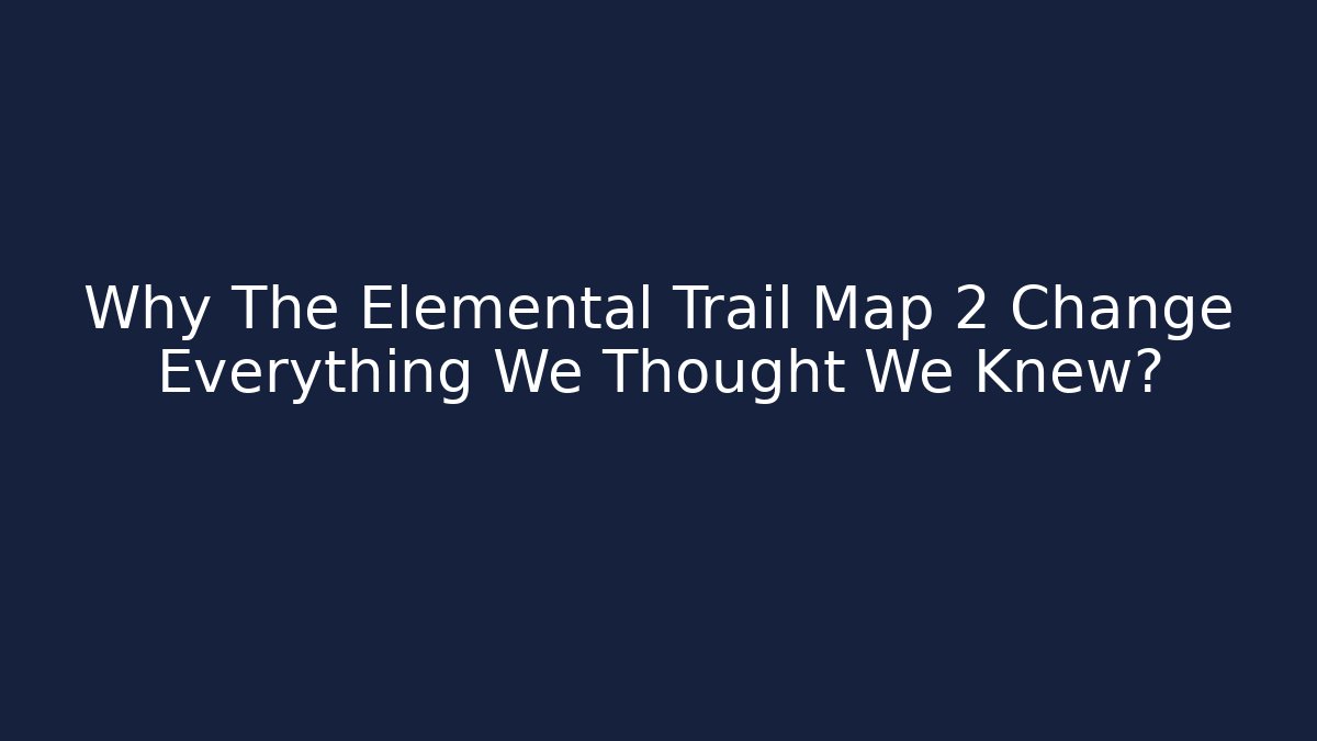 Why The Elemental Trail Map 2 Change Everything We Thought We Knew?