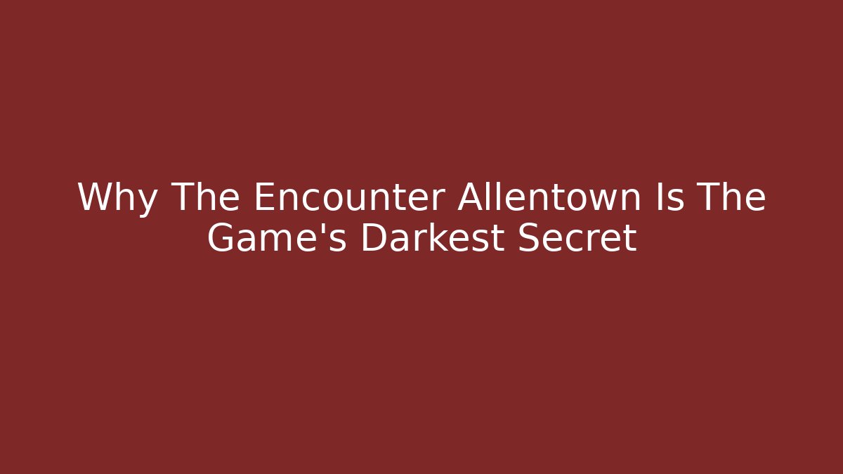 Why The Encounter Allentown Is The Game's Darkest Secret