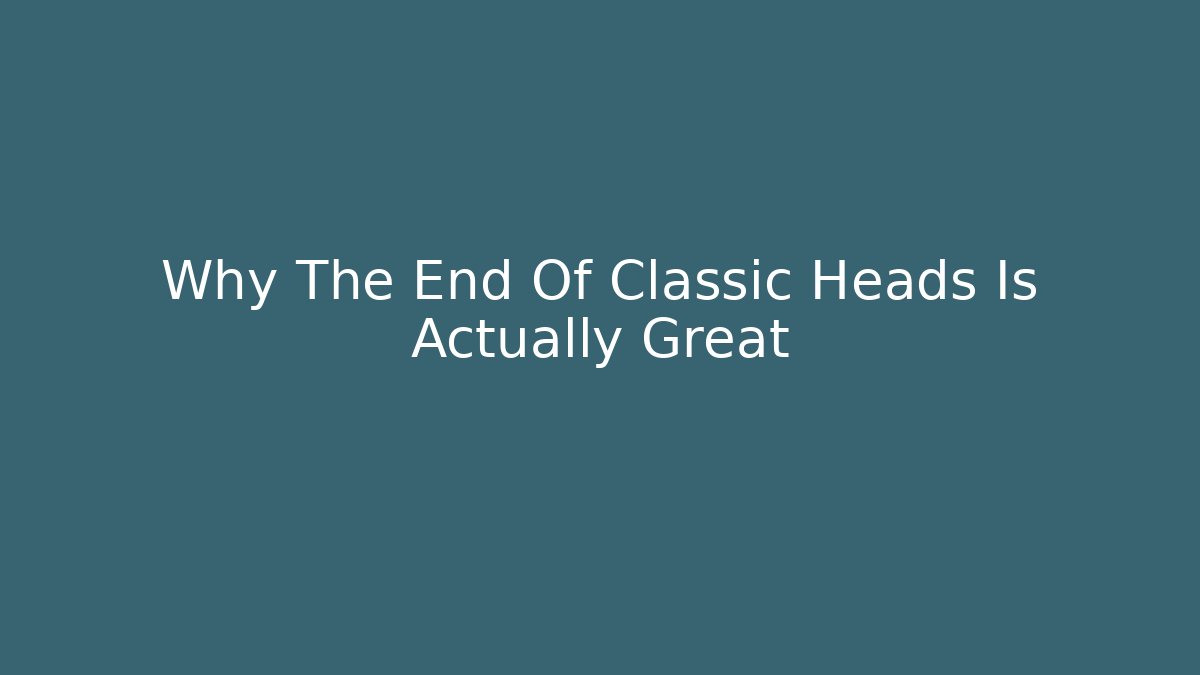 Why The End Of Classic Heads Is Actually Great