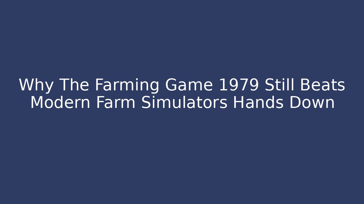 Why The Farming Game 1979 Still Beats Modern Farm Simulators Hands Down