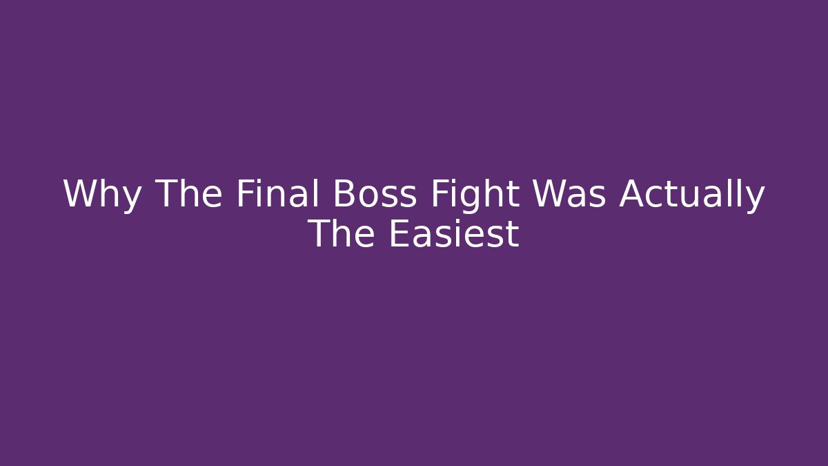Why The Final Boss Fight Was Actually The Easiest