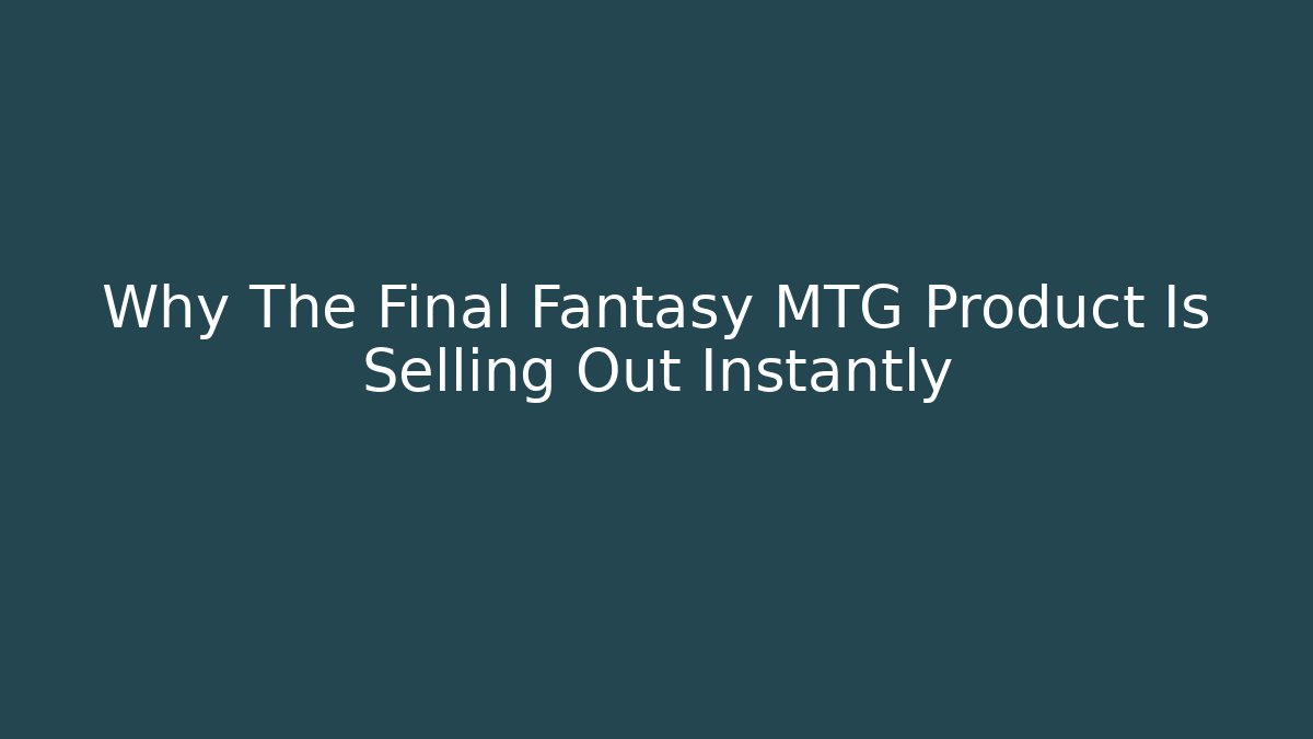 Why The Final Fantasy MTG Product Is Selling Out Instantly