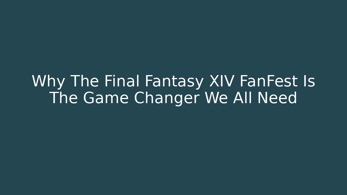 Why The Final Fantasy XIV FanFest Is The Game Changer We All Need