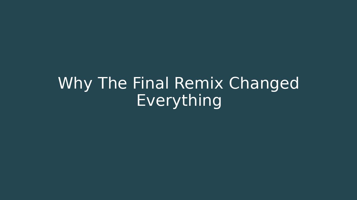 Why The Final Remix Changed Everything