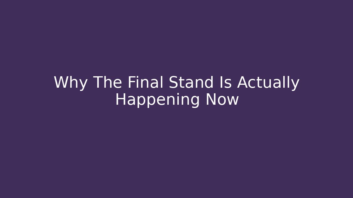 Why The Final Stand Is Actually Happening Now