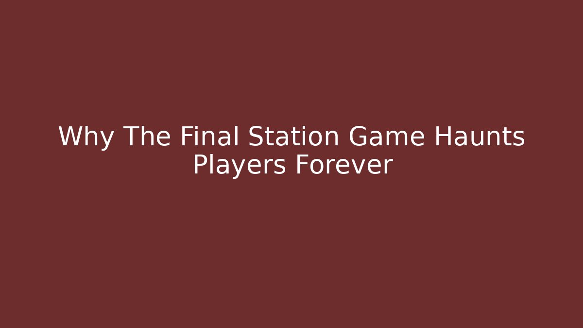 Why The Final Station Game Haunts Players Forever