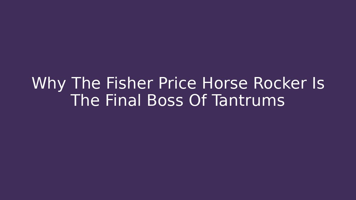 Why The Fisher Price Horse Rocker Is The Final Boss Of Tantrums