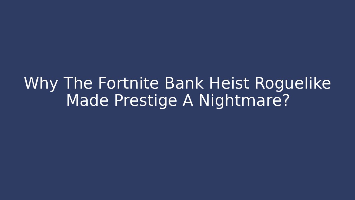 Why The Fortnite Bank Heist Roguelike Made Prestige A Nightmare?