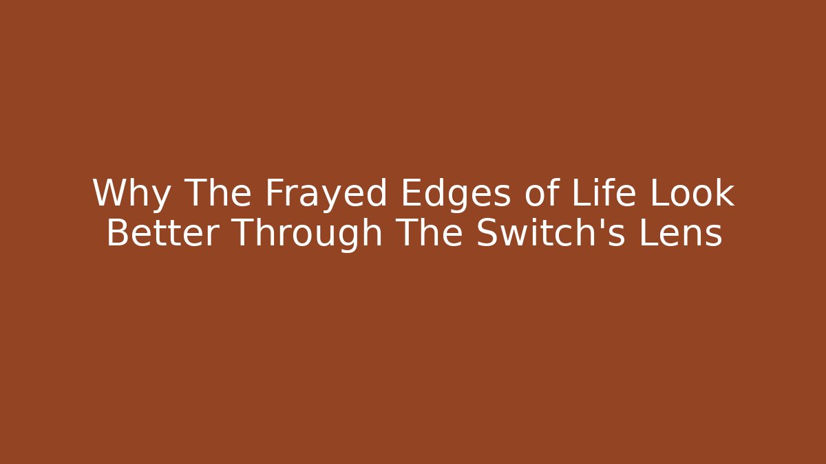 Why The Frayed Edges of Life Look Better Through The Switch's Lens