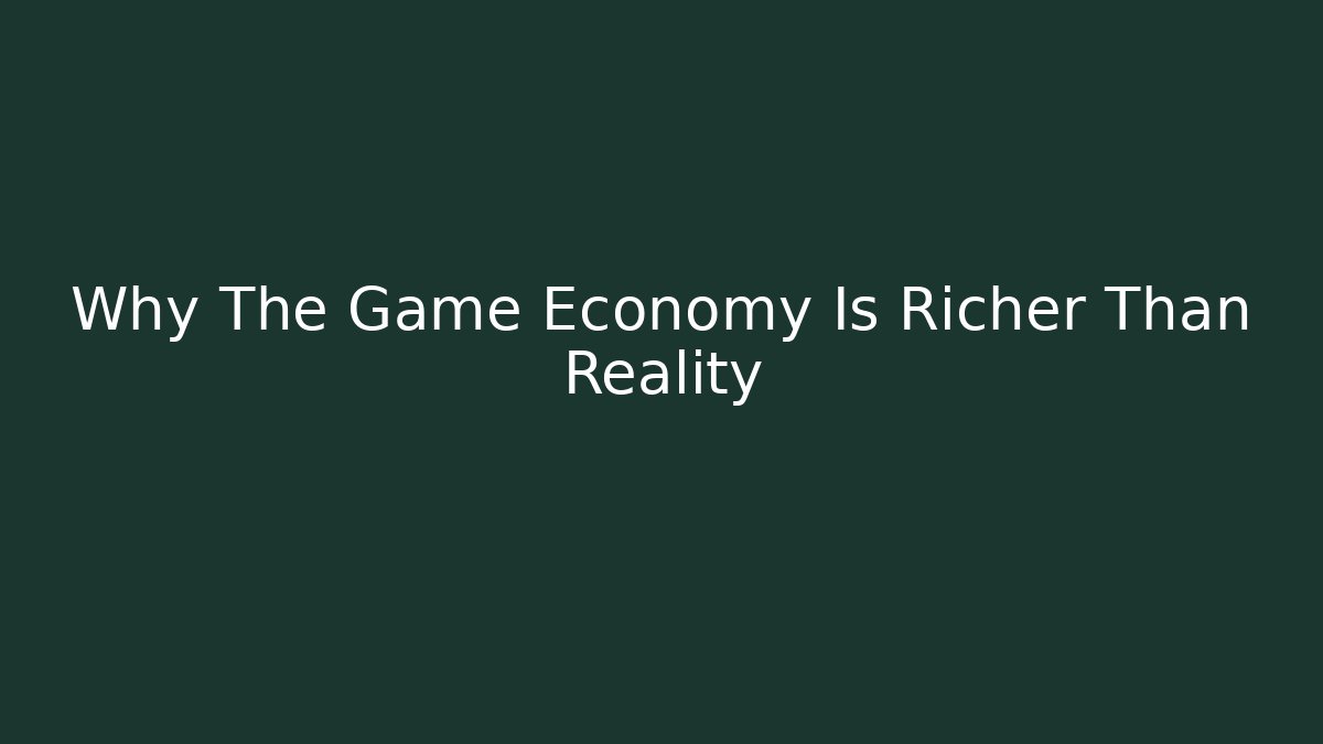 Why The Game Economy Is Richer Than Reality