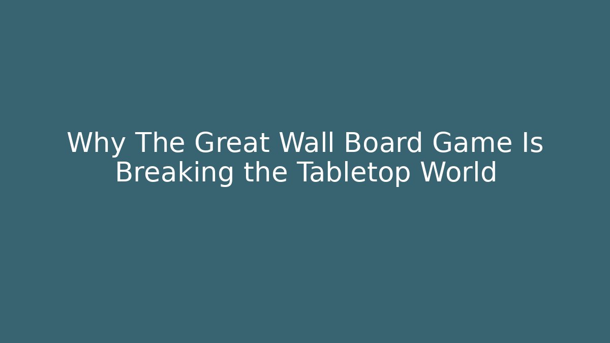 Why The Great Wall Board Game Is Breaking the Tabletop World