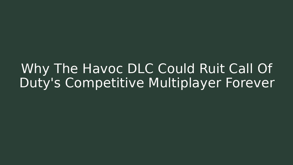 Why The Havoc DLC Could Ruit Call Of Duty's Competitive Multiplayer Forever