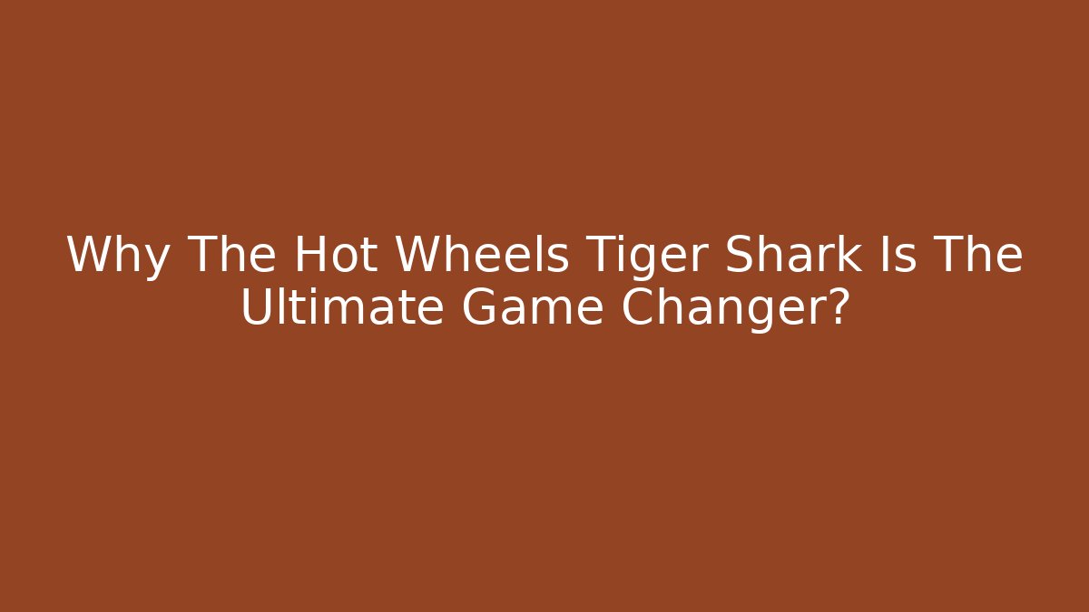 Why The Hot Wheels Tiger Shark Is The Ultimate Game Changer?