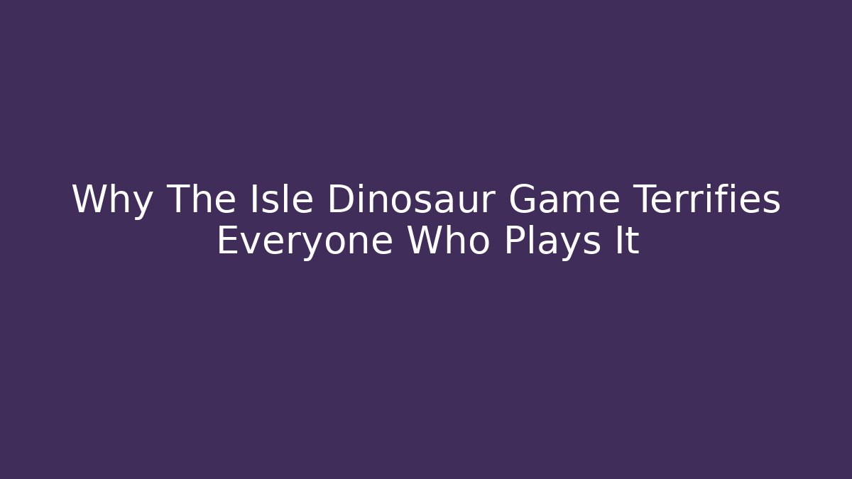 Why The Isle Dinosaur Game Terrifies Everyone Who Plays It