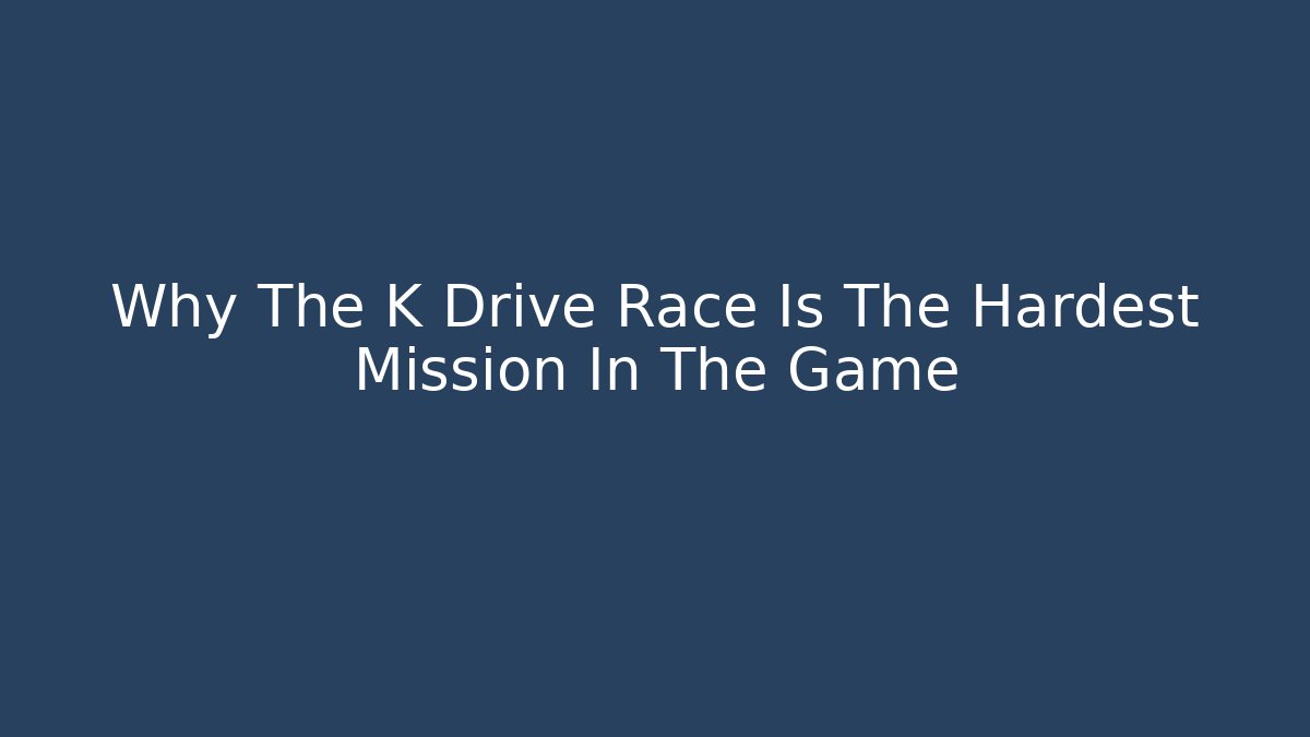 Why The K Drive Race Is The Hardest Mission In The Game