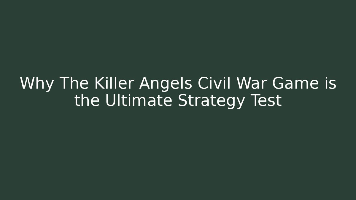 Why The Killer Angels Civil War Game is the Ultimate Strategy Test