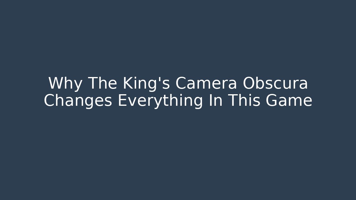 Why The King's Camera Obscura Changes Everything In This Game