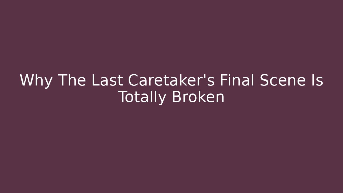 Why The Last Caretaker’s Final Scene Is Totally Broken