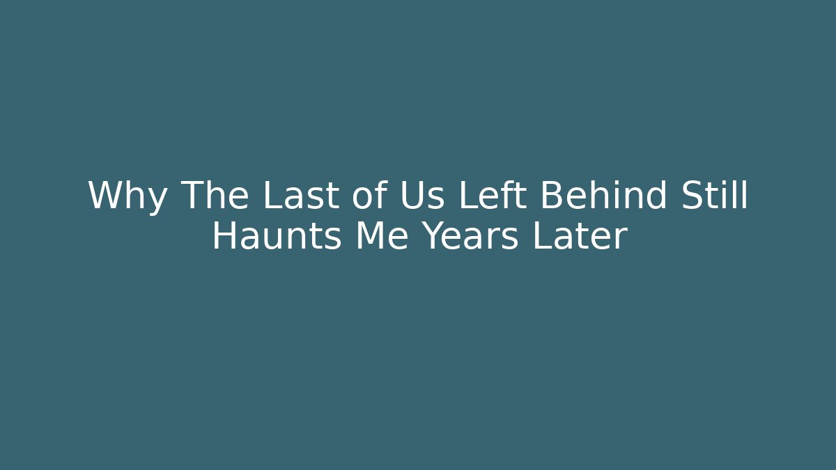 Why The Last of Us Left Behind Still Haunts Me Years Later