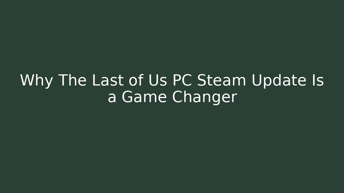 Why The Last of Us PC Steam Update Is a Game Changer