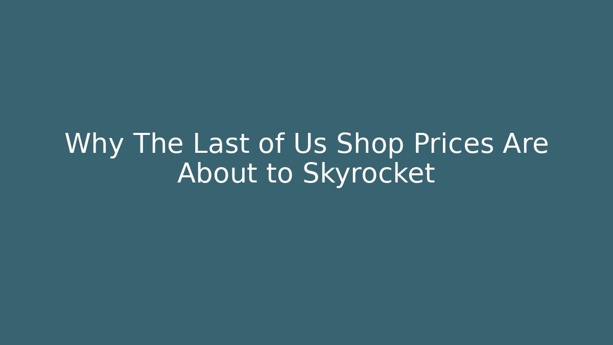 Why The Last of Us Shop Prices Are About to Skyrocket