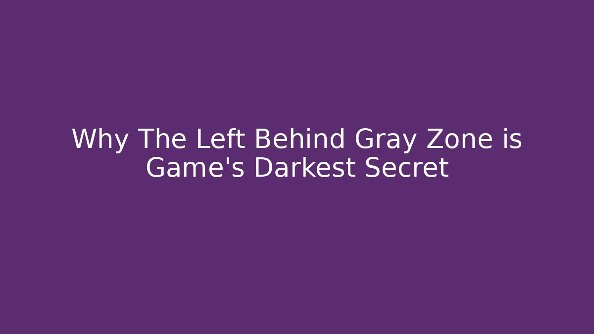 Why The Left Behind Gray Zone is Game's Darkest Secret