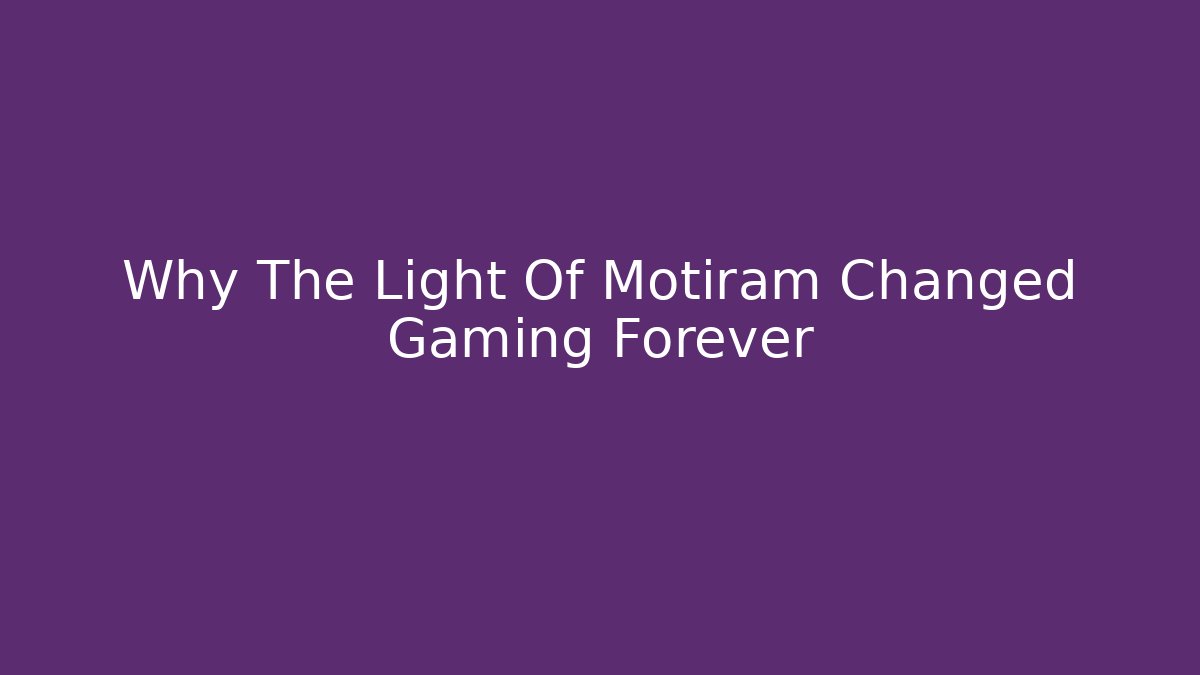 Why The Light Of Motiram Changed Gaming Forever