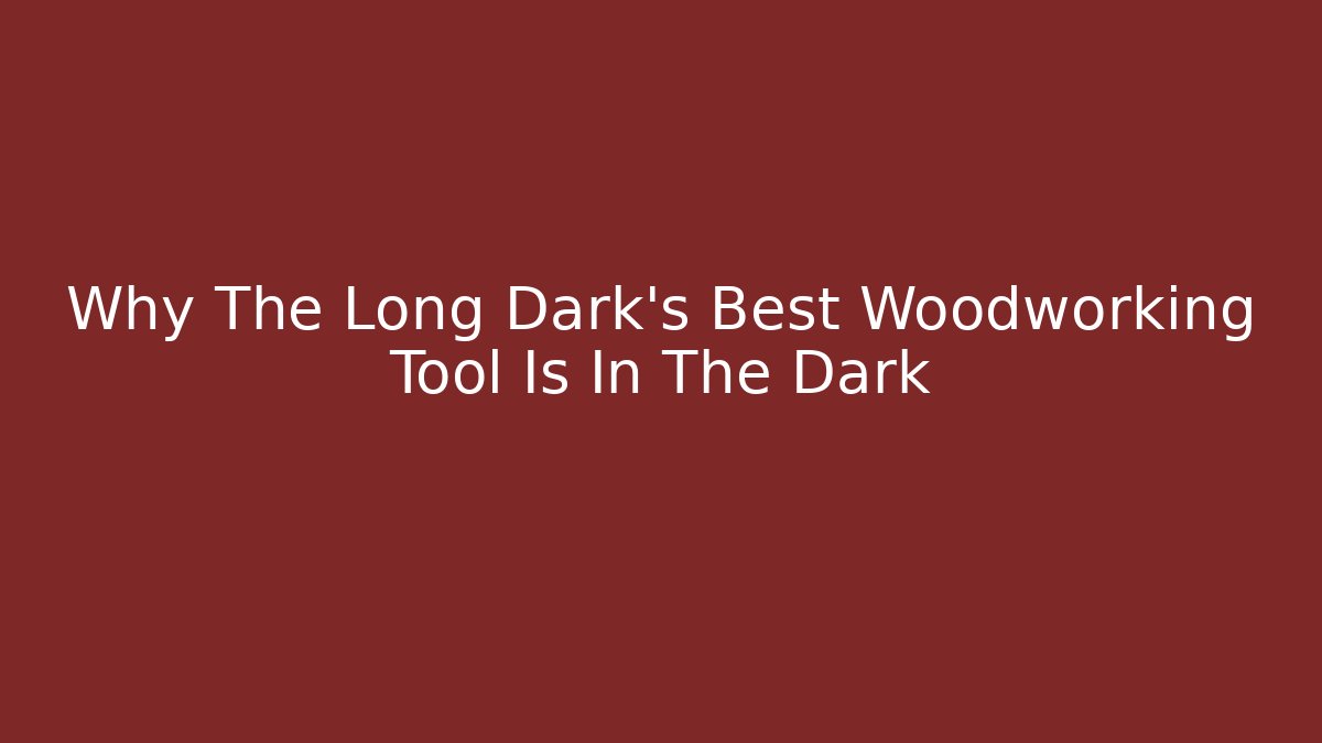 Why The Long Dark's Best Woodworking Tool Is In The Dark
