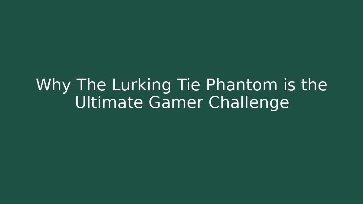 Why The Lurking Tie Phantom is the Ultimate Gamer Challenge