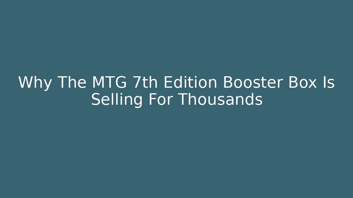 Why The MTG 7th Edition Booster Box Is Selling For Thousands - Critter Realm