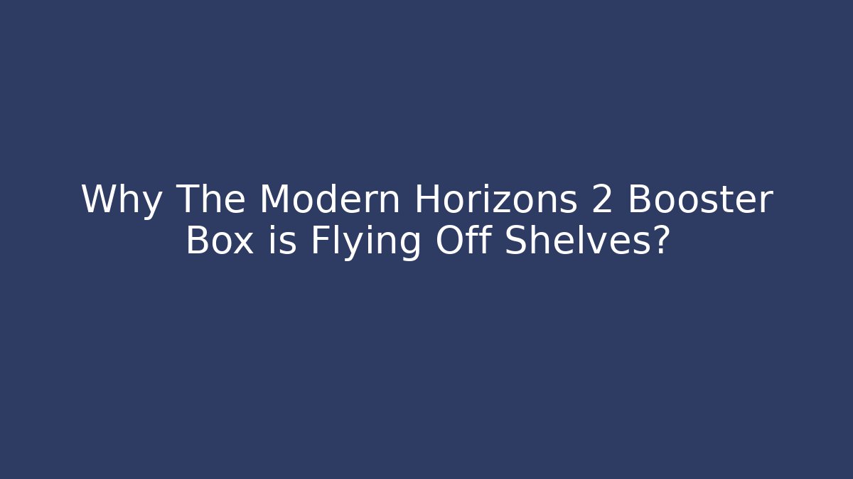 Why The Modern Horizons 2 Booster Box is Flying Off Shelves?